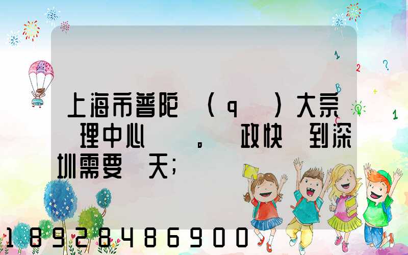 上海市普陀區(qū)大宗處理中心。郵政快遞到深圳需要幾天